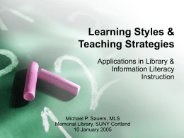Learning Styles & Teaching Strategies Applications in Library & Information Literacy Instruction  Michael P. Sauers, MLS Memorial Library, SUNY Cortland 10 January 2005