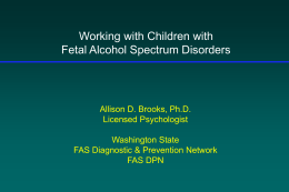 Working with Children with Fetal Alcohol Spectrum Disorders  Allison D. Brooks, Ph.D. Licensed Psychologist  Washington State FAS Diagnostic & Prevention Network FAS DPN.