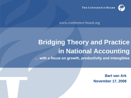 www.conference-board.org  Bridging Theory and Practice in National Accounting … with a focus on growth, productivity and intangibles  Bart van Ark November 17, 2008