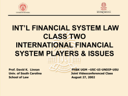 INT’L FINANCIAL SYSTEM LAW CLASS TWO INTERNATIONAL FINANCIAL SYSTEM PLAYERS & ISSUES Prof. David K.