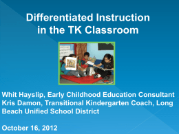 Differentiated Instruction in the TK Classroom  Whit Hayslip, Early Childhood Education Consultant Kris Damon, Transitional Kindergarten Coach, Long Beach Unified School District  October 16, 2012