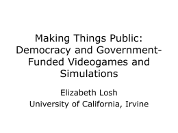 Making Things Public: Democracy and GovernmentFunded Videogames and Simulations Elizabeth Losh University of California, Irvine.