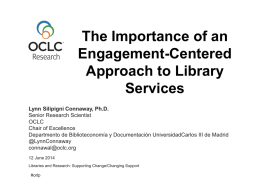 The Importance of an Engagement-Centered Approach to Library Services Lynn Silipigni Connaway, Ph.D. Senior Research Scientist OCLC Chair of Excellence Departmento de Biblioteconomía y Documentación UniversidadCarlos III de.