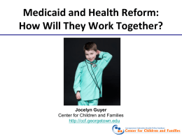 Medicaid and Health Reform: How Will They Work Together?  Jocelyn Guyer Center for Children and Families http://ccf.georgetown.edu.