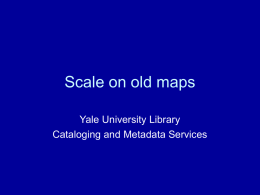 Scale on old maps Yale University Library Cataloging and Metadata Services Scale • What is scale? The ratio of distances on a map, globe,