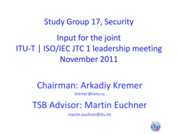 Study Group 17, Security Input for the joint ITU-T | ISO/IEC JTC 1 leadership meeting November 2011  Chairman: Arkadiy Kremer kremer@rans.ru  TSB Advisor: Martin Euchner martin.euchner@itu.int.