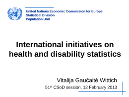 United Nations Economic Commission for Europe Statistical Division Population Unit  International initiatives on health and disability statistics Vitalija Gaučaitė Wittich 51st CSoD session, 12 February 2013