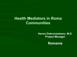 Health Mediators in Roma Communities Romania Hanna Dobronauteanu, M.D.