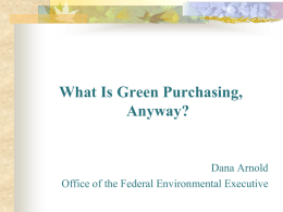 What Is Green Purchasing, Anyway? Dana Arnold Office of the Federal Environmental Executive