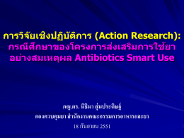 การวิจ ัยเชิงปฏิบ ัติการ (Action Research): กรณีศึกษาของโครงการส่งเสริมการใช้ยา อย่างสมเหตุผล Antibiotics Smart Use ภญ.ดร. นิธิมา สุ่มประดิษฐ์