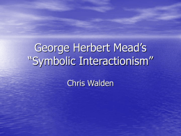 George Herbert Mead’s “Symbolic Interactionism” Chris Walden