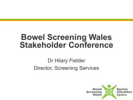 Bowel Screening Wales Stakeholder Conference Dr Hilary Fielder Director, Screening Services