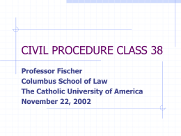 CIVIL PROCEDURE CLASS 38 Professor Fischer Columbus School of Law