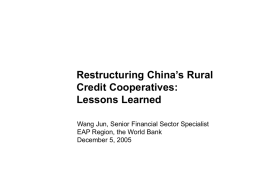 Restructuring China’s Rural Credit Cooperatives: Lessons Learned Wang Jun, Senior Financial Sector Specialist