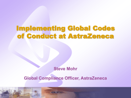 Implementing Global Codes of Conduct at AstraZeneca Steve Mohr Global Compliance Officer, AstraZeneca