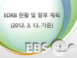 EDRB 현황 및 향후 계획 (2012. 3. 13. 기준)